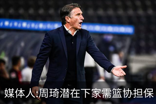媒体人:周琦潜在下家需篮协担保 篮协不敢担保