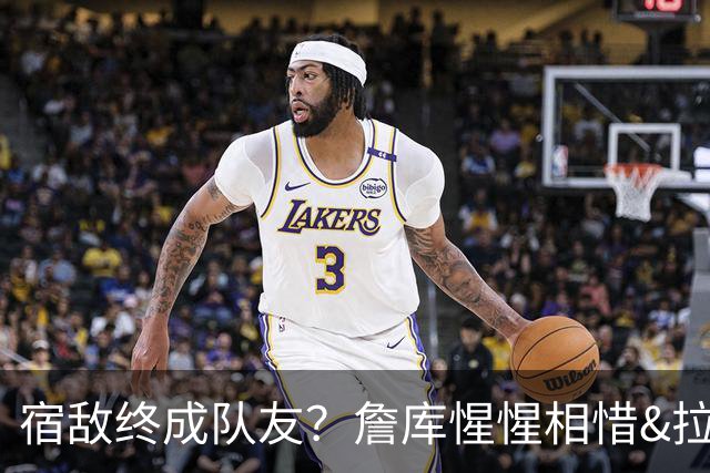 宿敌终成队友？詹库惺惺相惜&拉科布最爱巨星 双星联手确有可能