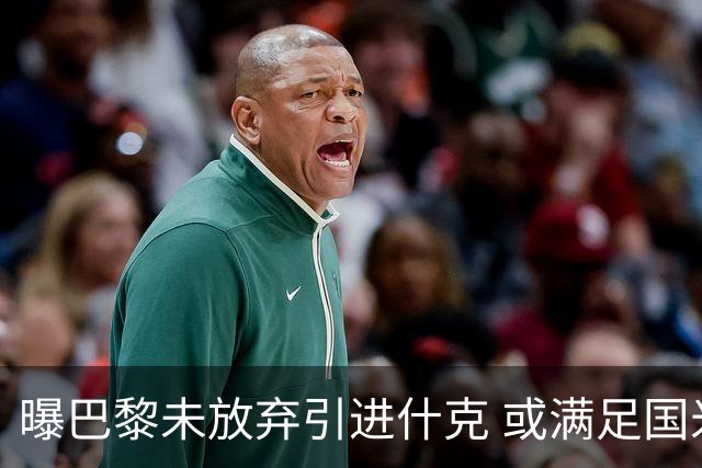 曝巴黎未放弃引进什克 或满足国米7000万欧要求