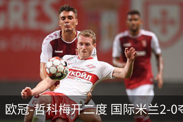 欧冠-哲科梅开二度 国际米兰2-0夺3连胜提前出线