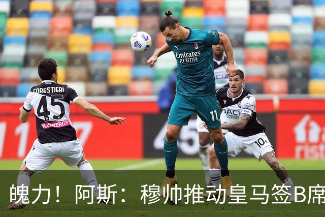 魄力！阿斯：穆帅推动皇马签B席邓弗里斯库库，在引援拥有话语权